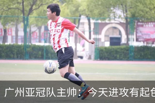 广州亚冠队主帅：今天进攻有起色 队员已进步很多